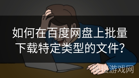 如何在百度网盘上批量下载特定类型的文件？