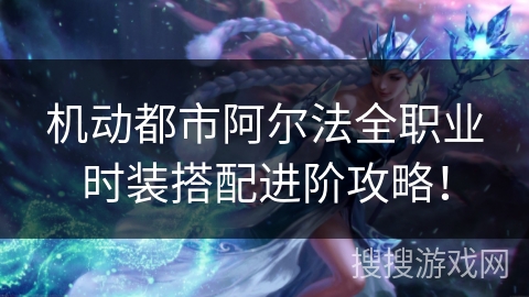 机动都市阿尔法全职业时装搭配进阶攻略！