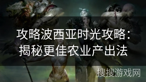 攻略波西亚时光攻略：揭秘更佳农业产出法