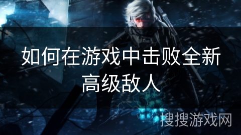 如何在游戏中击败全新高级敌人