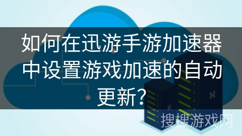 如何在迅游手游加速器中设置游戏加速的自动更新？