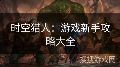 时空猎人：游戏新手攻略大全
