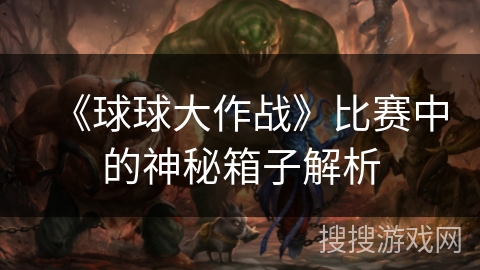 《球球大作战》比赛中的神秘箱子解析