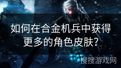 如何在合金机兵中获得更多的角色皮肤？
