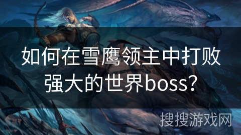 如何在雪鹰领主中打败强大的世界boss？