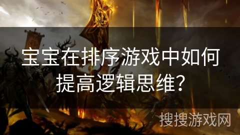宝宝在排序游戏中如何提高逻辑思维？
