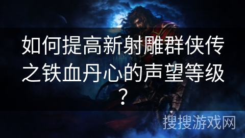 如何提高新射雕群侠传之铁血丹心的声望等级？