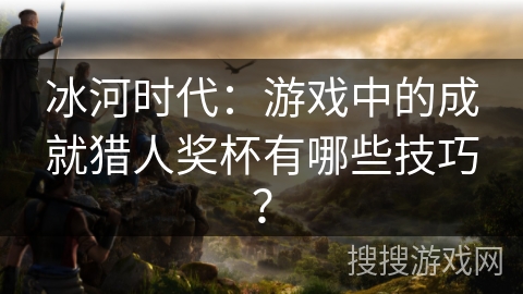 冰河时代：游戏中的成就猎人奖杯有哪些技巧？