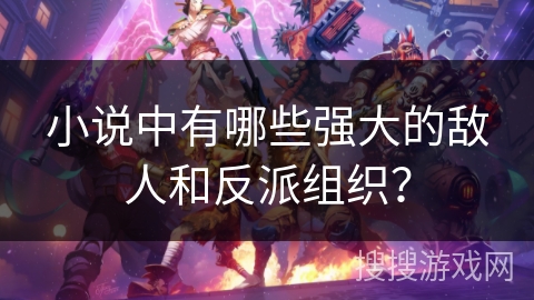 小说中有哪些强大的敌人和反派组织？