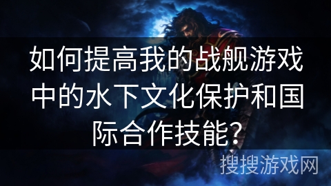 如何提高我的战舰游戏中的水下文化保护和国际合作技能？