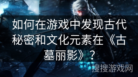 如何在游戏中发现古代秘密和文化元素在《古墓丽影》？