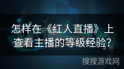 怎样在《红人直播》上查看主播的等级经验？