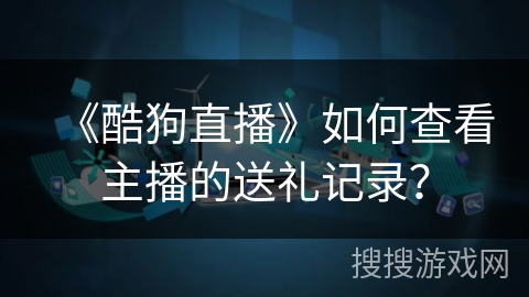 《酷狗直播》如何查看主播的送礼记录？