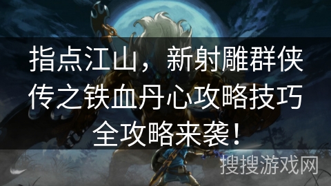 指点江山，新射雕群侠传之铁血丹心攻略技巧全攻略来袭！