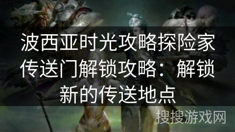 波西亚时光攻略探险家传送门解锁攻略：解锁新的传送地点