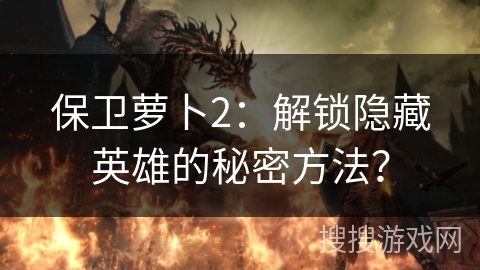 保卫萝卜2：解锁隐藏英雄的秘密方法？