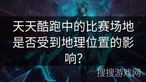 天天酷跑中的比赛场地是否受到地理位置的影响？