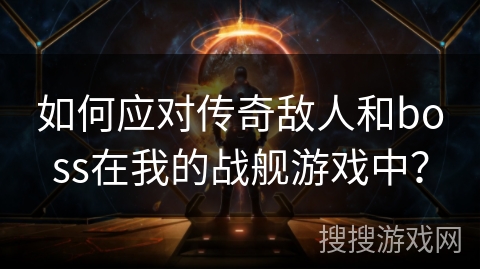 如何应对传奇敌人和boss在我的战舰游戏中？