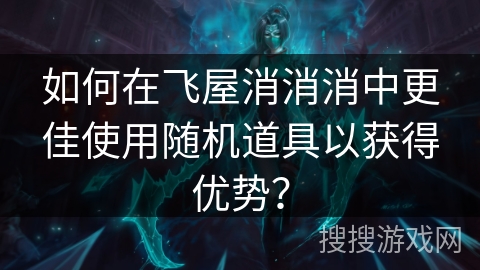 如何在飞屋消消消中更佳使用随机道具以获得优势？