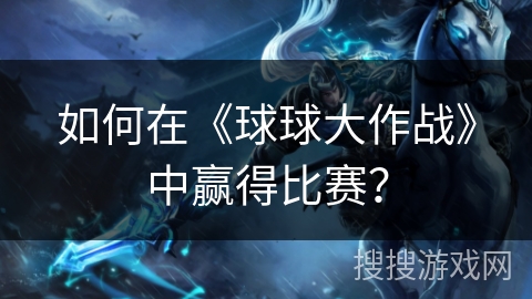 如何在《球球大作战》中赢得比赛？