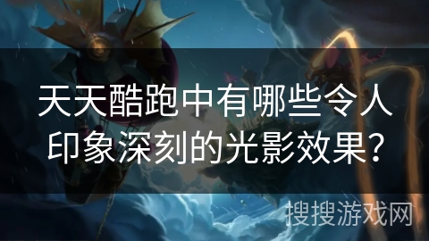 天天酷跑中有哪些令人印象深刻的光影效果？