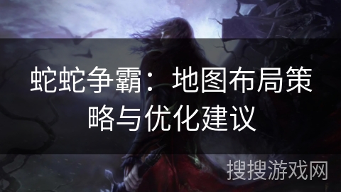 蛇蛇争霸：地图布局策略与优化建议