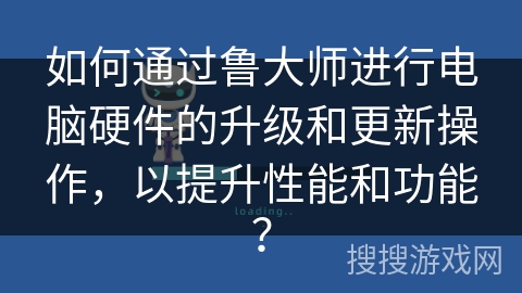如何通过鲁大师进行电脑硬件的升级和更新操作，以提升性能和功能？