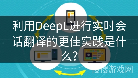 利用DeepL进行实时会话翻译的更佳实践是什么？