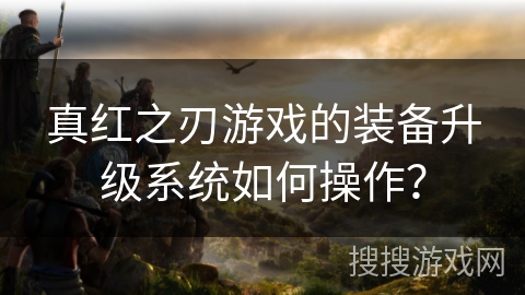 真红之刃游戏的装备升级系统如何操作？