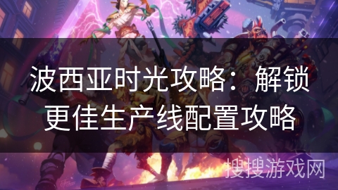 波西亚时光攻略：解锁更佳生产线配置攻略