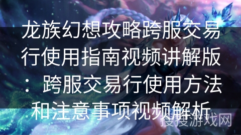 龙族幻想攻略跨服交易行使用指南视频讲解版：跨服交易行使用方法和注意事项视频解析