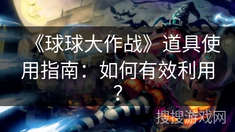 《球球大作战》道具使用指南：如何有效利用？