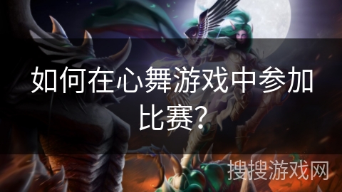 如何在心舞游戏中参加比赛？