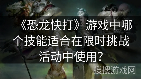 《恐龙快打》游戏中哪个技能适合在限时挑战活动中使用？
