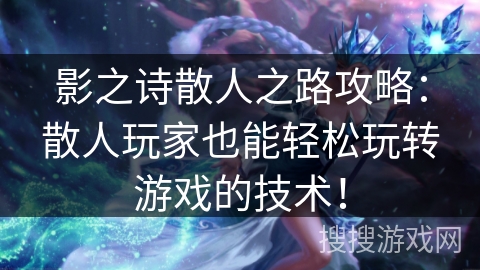 影之诗散人之路攻略：散人玩家也能轻松玩转游戏的技术！