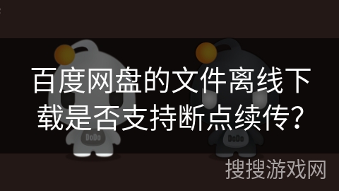 百度网盘的文件离线下载是否支持断点续传？