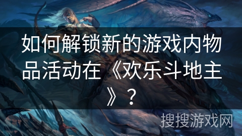 如何解锁新的游戏内物品活动在《欢乐斗地主》？