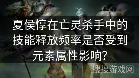 夏侯惇在亡灵杀手中的技能释放频率是否受到元素属性影响？