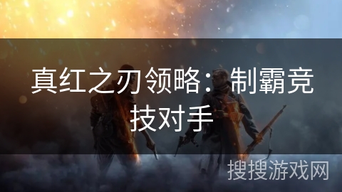真红之刃领略：制霸竞技对手