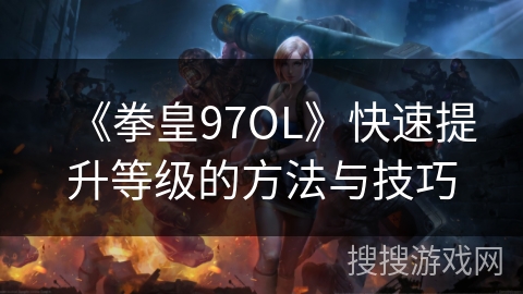 《拳皇97OL》快速提升等级的方法与技巧