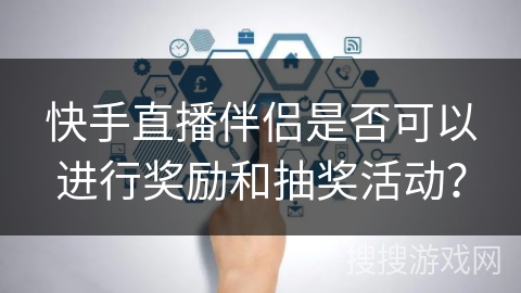 快手直播伴侣是否可以进行奖励和抽奖活动？