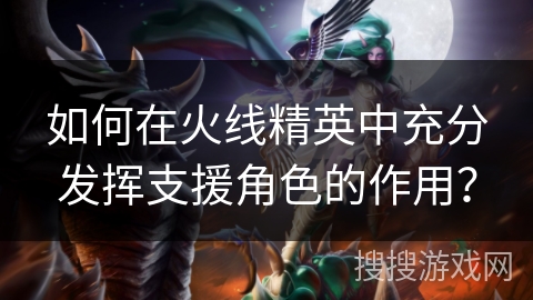 如何在火线精英中充分发挥支援角色的作用？