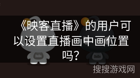 《映客直播》的用户可以设置直播画中画位置吗？