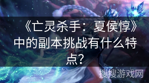 《亡灵杀手：夏侯惇》中的副本挑战有什么特点？