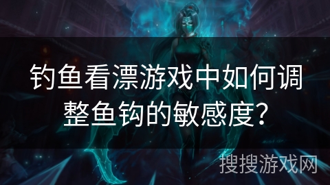 钓鱼看漂游戏中如何调整鱼钩的敏感度？
