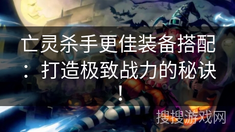 亡灵杀手更佳装备搭配：打造极致战力的秘诀！