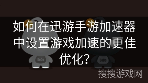 如何在迅游手游加速器中设置游戏加速的更佳优化？