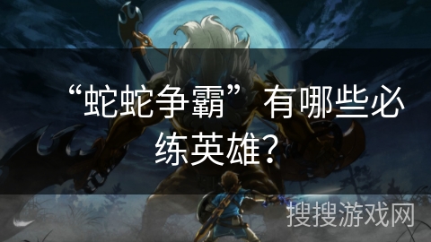“蛇蛇争霸”有哪些必练英雄? “蛇蛇争霸”有哪些必练英雄?