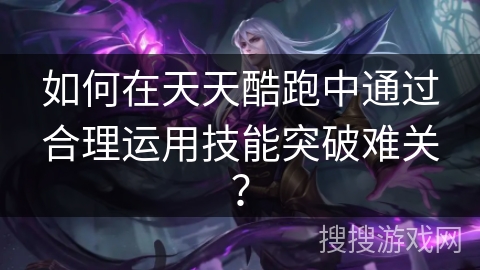 如何在天天酷跑中通过合理运用技能突破难关？