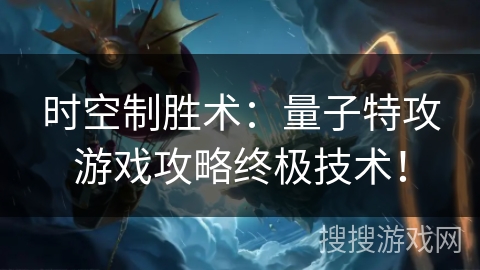 时空制胜术：量子特攻游戏攻略终极技术！